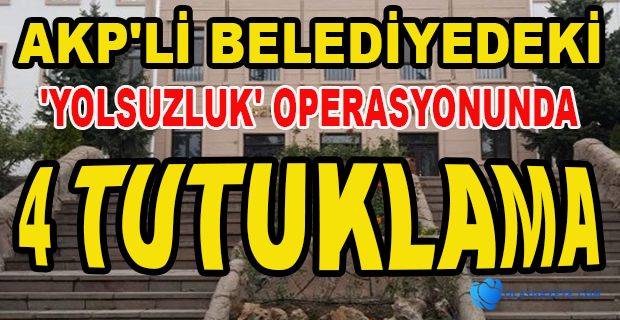 AKP’Lİ BELEDİYEDE GÖZALTINA ALINAN 7 KİŞİDEN 4’Ü TUTUKLANDI
