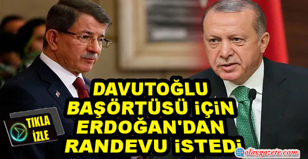 DAVUTOĞLU, BAŞÖRTÜSÜ KONUSUNU KONUŞMAK İÇİN ERDOĞAN