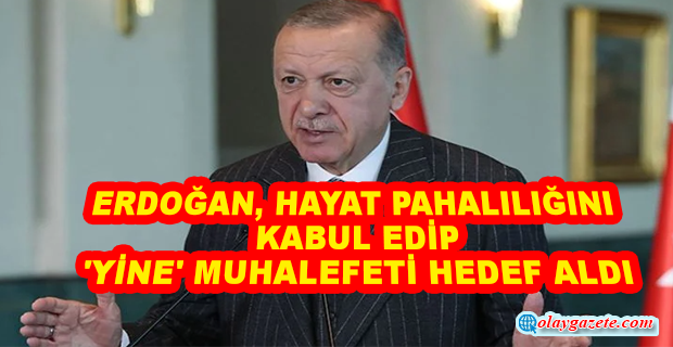 ERDOĞAN HAYAT PAHALILIĞINI KABUL ETTİ