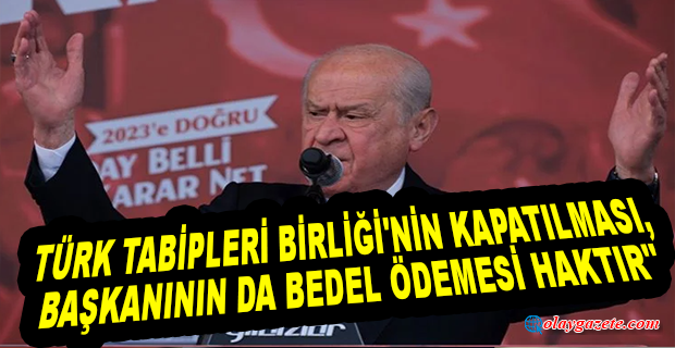 DEVLET BAHÇELİ: “TÜRK TABİPLERİ BİRLİĞİ’NİN KAPATILMASI, BAŞKANININ DA BEDEL ÖDEMESİ HAKTIR, HUKUKTUR...