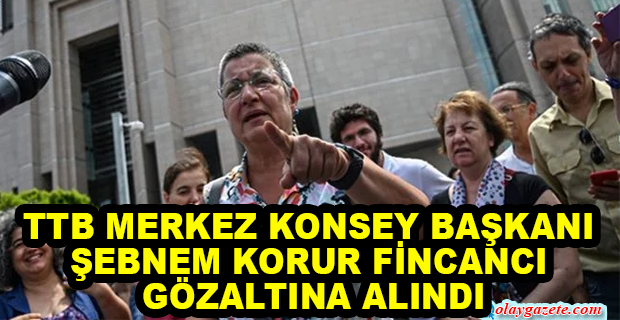 TTB MERKEZ KONSEY BAŞKANI ŞEBNEM KORUR FİNCANCI, GÖZALTINA ALINDI