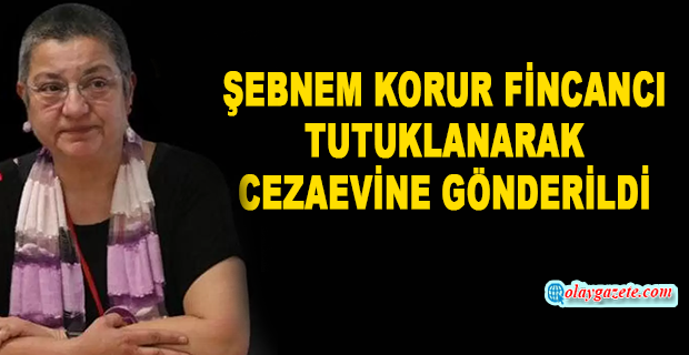 ŞEBNEM KORUR FİNCANCI TUTUKLANARAK CEZAEVİNE GÖNDERİLDİ