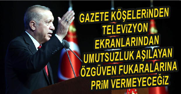 ERDOĞAN: “GAZETE KÖŞELERİNDEN, TELEVİZYON EKRANLARINDAN UMUTSUZLUK AŞILAYAN ÖZGÜVEN FUKARALARINA PRİM VERMEYECEĞİZ”