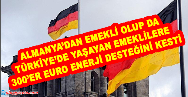 ALMANYA, TÜRKİYE’YE GELEN EMEKLİYE 300’ER EURO ENERJİ DESTEĞİNİ KESTİ