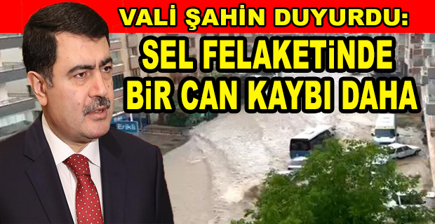 VALİ ŞAHİN ACI HABERİ DUYURDU: SEL FELAKETİNDE BİR CAN KAYBI DAHA