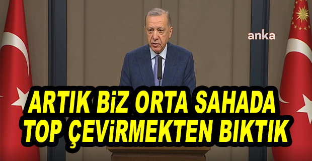ERDOĞAN:BİZ KURU LAF İSTEMİYORUZ. BİZ NETİCE İSTİYORUZ