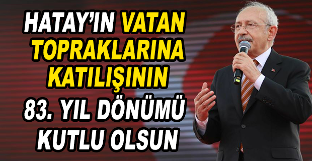 KILIÇDAROĞLU: HATAY’IN VATAN TOPRAKLARINA KATILIŞININ 83. YIL DÖNÜMÜ KUTLU OLSUN