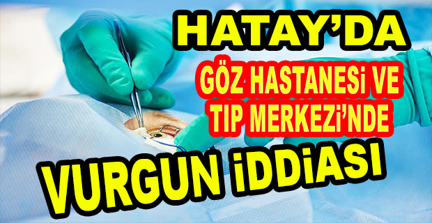 GÖZ HASTANESİ VE TIP MERKEZİ’NDE VURGUN İDDİASI   