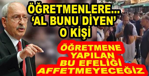 KILIÇDAROĞLU:ÖĞRETMENE YAPILAN BU EFELİĞİ AFFETMEYECEĞİZ”