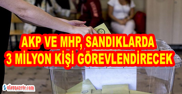 AKP VE MHP, SANDIKLARDA 3 MİLYON KİŞİ GÖREVLENDİRECEK