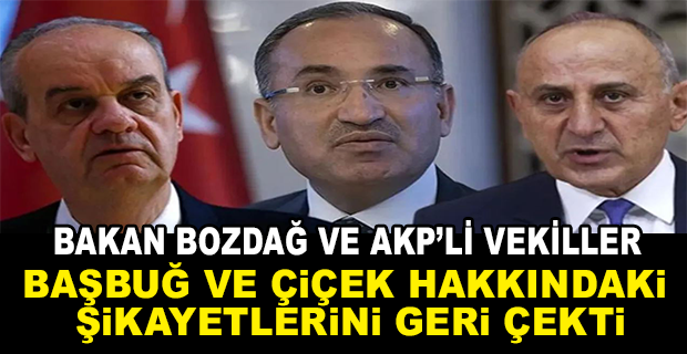 BAKAN BOZDAĞ VE AKP’Lİ VEKİLLER, BAŞBUĞ VE ÇİÇEK HAKKINDAKİ ŞİKAYETLERİNİ GERİ ÇEKTİ
