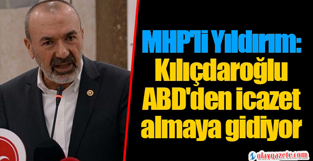 MHP GENEL BAŞKAN YARDIMCISI YILDIRIM: KILIÇDAROĞLU ABD