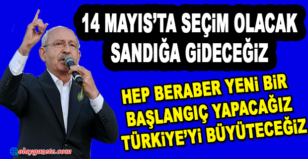 KILIÇDAROĞLU: “14 MAYIS’TA SEÇİM OLACAK. SANDIĞA GİDECEĞİZ...