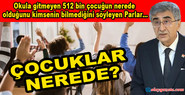 CHP’Lİ PARLAR, 512 BİN ÇOCUK NEREDE