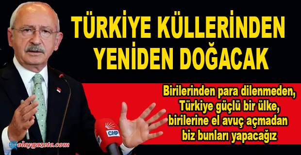KILIÇDAROĞLU: GÖRECEKSİNİZ ,YENİDEN GÜÇLÜ BİR TÜRKİYE’Yİ İNŞA EDECEĞİZ
