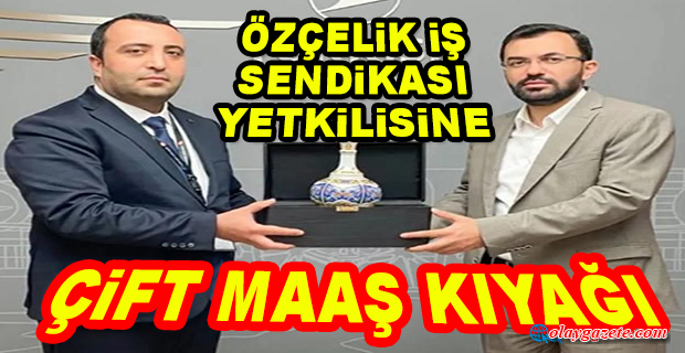 ÖZÇELİK İŞ SENDİKASI YETKİLİSİNE ÇİFT MAAŞ KIYAĞI