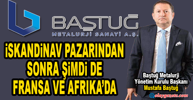 BAŞTUĞ, İSKANDİNAV PAZARINDAN SONRA ŞİMDİ DE FRANSA VE AFRIKA’DA
