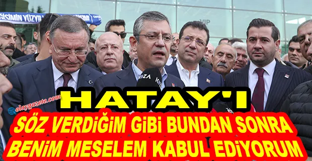 CHP GENEL BAŞKANI ÖZGÜR ÖZEL, HATAY