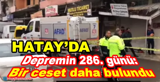 HATAY’DA DEPREMİN 286. GÜNÜNDE ENKAZ ALTINDAN CESET ÇIKARILDI!