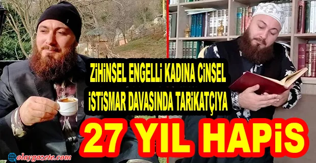 ZİHİNSEL ENGELLİ KADINA CİNSEL İSTİSMAR DAVASINDA TARİKATÇIYA VERİLEN CEZA BELLİ OLDU