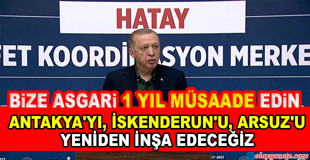 ERDOĞAN, HATAY’DA:GÜÇLENDİRME OLMAYACAK, HER ŞEY SIFIRDAN İNŞA EDİLECEK.