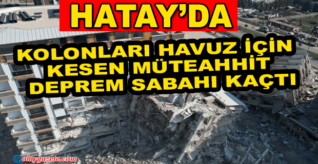KOLONLARI HAVUZ İÇİN KESEN MÜTEAHHİT DEPREM SABAHI KAÇTI