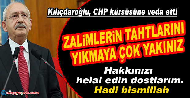 KILIÇDAROĞLU, CHP KÜRSÜSÜNE VEDA ETTİ:HAKKINIZI HELAL EDİN DOSTLARIM. HADİ BİSMİLLAH