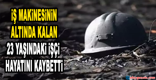 İŞ MAKİNESİNİN ALTINDA KALAN 23 YAŞINDAKİ İŞÇİ HAYATINI KAYBETTİ
