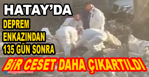 DEPREMİN ÜZERİNDEN 4,5 AY GEÇTİ HATAY’DA  HALA CESET ÇIKYOR
