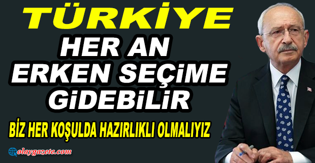 KILIÇDAROĞLU: HER AN ERKEN SEÇİM OLABİLİR