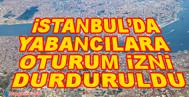 İSTANBUL’DA YABANCILARA OTURUM İZNİ DURDURULDU