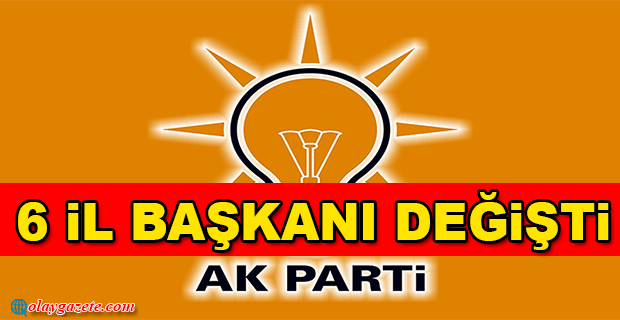 AKP’DE 6 İL BAŞKANI DEĞİŞTİ