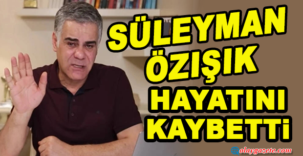 SÜLEYMAN ÖZIŞIK HAYATINI KAYBETTİ