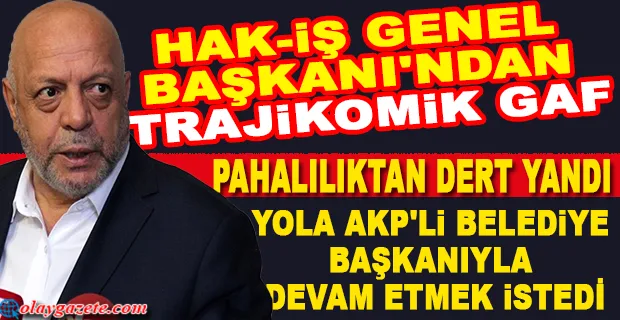 HAK-İŞ GENEL BAŞKANI ARSLAN ÖNCE PAHALILIKTAN DERT YANDI, SONRA AKP