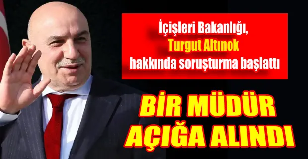 İÇİŞLERİ BAKANLIĞI, TURGUT ALTINOK HAKKINDA SORUŞTURMA BAŞLATTI