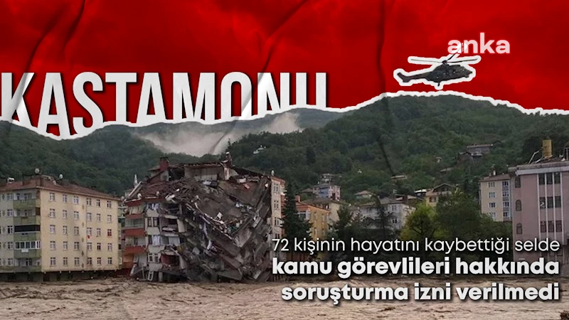 Kastamonu Valiliği, 72 kişinin hayatını kaybettiği sel olayında kamu görevlileri hakkında soruşturma izni vermedi 