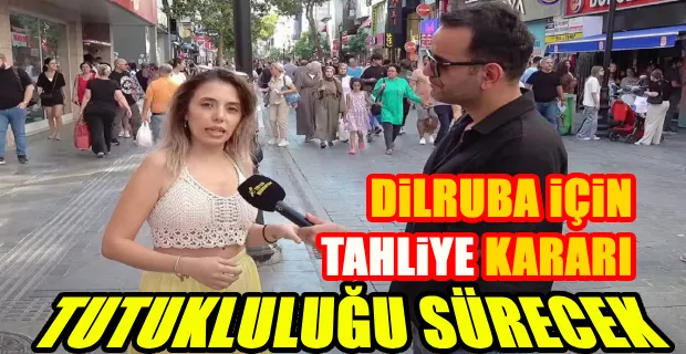 SOKAK RÖPORTAJINDA TUTUKLANAN DİLRUBA Y. HAKKINDA TAHLİYE ...