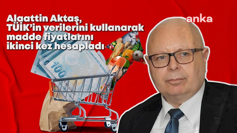 Alaattin Aktaş, TÜİK’in verilerini kullanarak madde fiyatlarını ikinci kez hesapladı: 