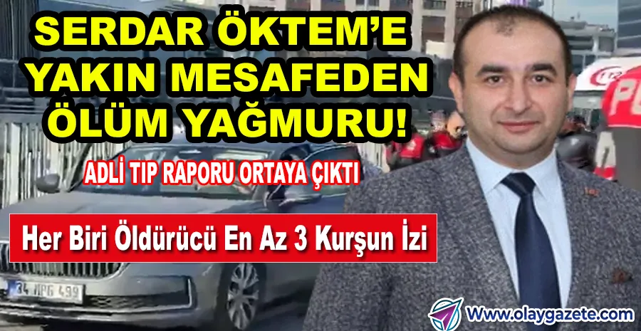 SERDAR ÖKTEM’İN ÖLÜMÜNE İLİŞKİN ŞOK DETAYLAR: HER KURŞUN ÖLDÜRÜCÜ NİTELİKTE