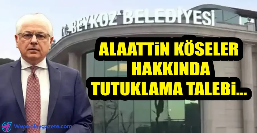 BEYKOZ BELEDİYESİ BAŞKANI ALAATTİN KÖSELER HAKKINDA TUTUKLAMA TALEP EDİLDİ