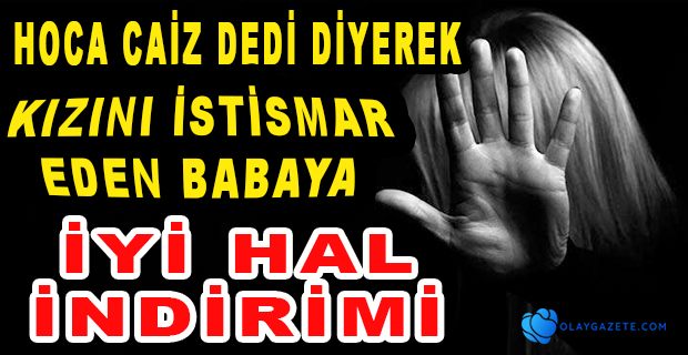 17 YAŞINDAKİ KIZINI TACİZ EDEN BABAYA İYİ HAL İNDİRİMİ: HOCADAN İZİN ALDIM’