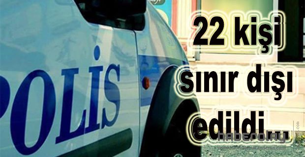 22 kişi sınır dışı edildi…