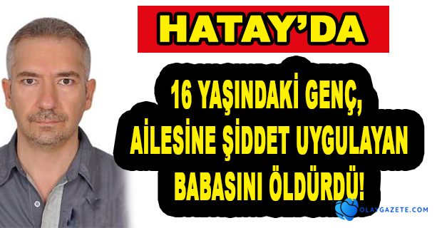 AİLESİNE ŞİDDET UYGULAYAN BABASINI ÖLDÜRDÜ