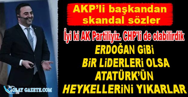 AKP’Lİ BAŞKAN CHP’LİLERİ HEDEF ALDI: ATATÜRK’ÜN HEYKELLERİNİ YIKARLAR