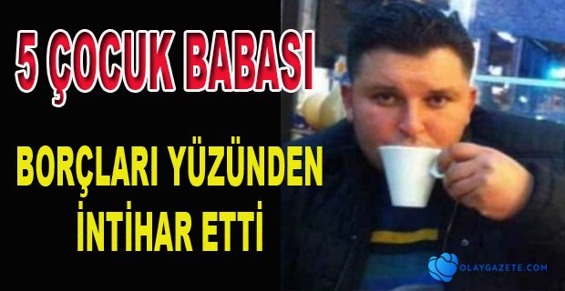 BORÇLARI YÜZÜNDEN İNTİHAR ETTİ