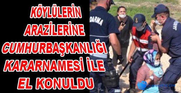 ÇAPAKLI KÖYLÜLERİNİN ARAZİLERİNE CUMHURBAŞKANLIĞI KARARNAMESİ İLE EL KONULDU