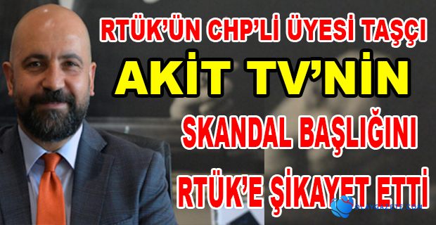 CHP’Lİ TAŞÇI AKİT TV’NİN SKANDAL BAŞLIĞINI RTÜK’E ŞİKAYET ETTİ