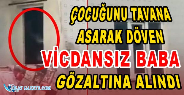 ÇOCUĞUNU TAVANA ASARAK DÖVEN 