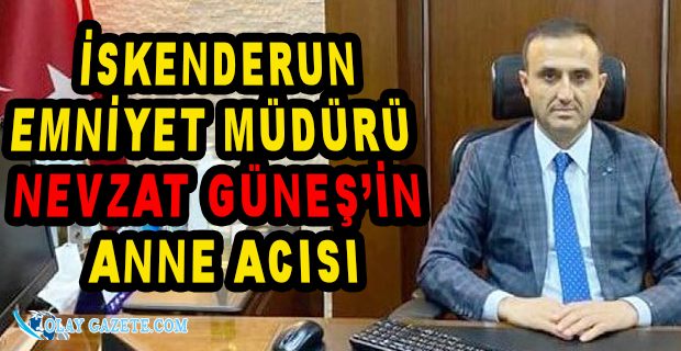 EMNİYET MÜDÜRÜ GÜNEŞ’İN ANNE ACISI