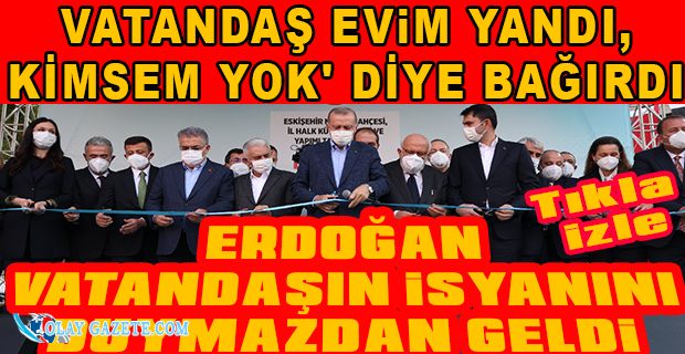 ERDOĞAN EVİ YANAN VATANDAŞIN FERYADINI DUYMAZDAN GELDİ